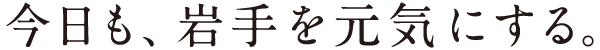 今日も、岩手を元気にする。
